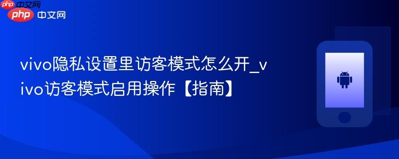 vivo隐私设置里访客模式怎么开_vivo访客模式启用操作【指南】