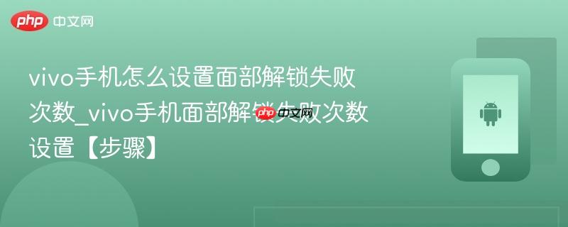vivo手机怎么设置面部解锁失败次数_vivo手机面部解锁失败次数设置【步骤】