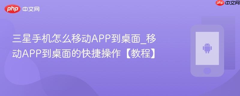 三星手机怎么移动app到桌面_移动app到桌面的快捷操作【教程】
