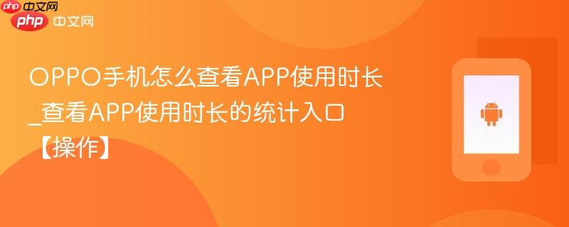 oppo手机怎么查看app使用时长_查看app使用时长的统计入口【操作】