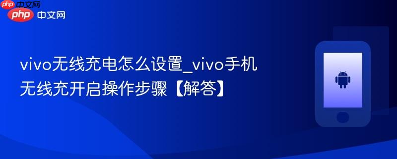 vivo无线充电怎么设置_vivo手机无线充开启操作步骤【解答】