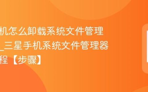 三星手机怎么卸载系统文件管理器软件?三星手机系统文件管理器卸载教程【步骤】