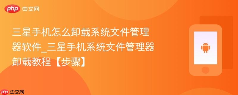 三星手机怎么卸载系统文件管理器软件_三星手机系统文件管理器卸载教程【步骤】