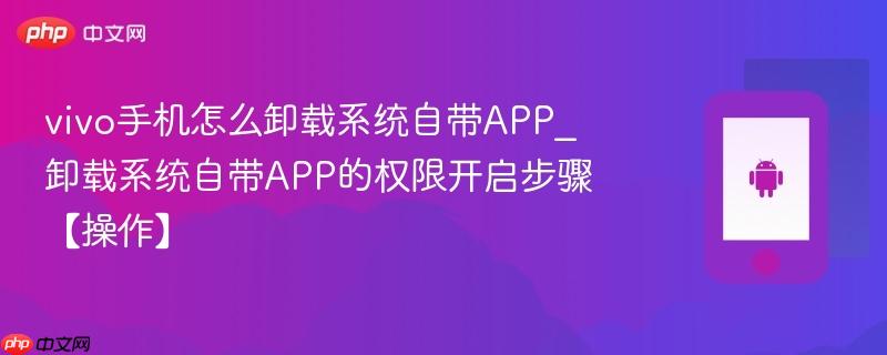 vivo手机怎么卸载系统自带app_卸载系统自带app的权限开启步骤【操作】