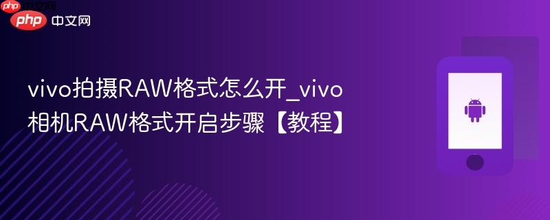 vivo拍摄raw格式怎么开_vivo相机raw格式开启步骤【教程】