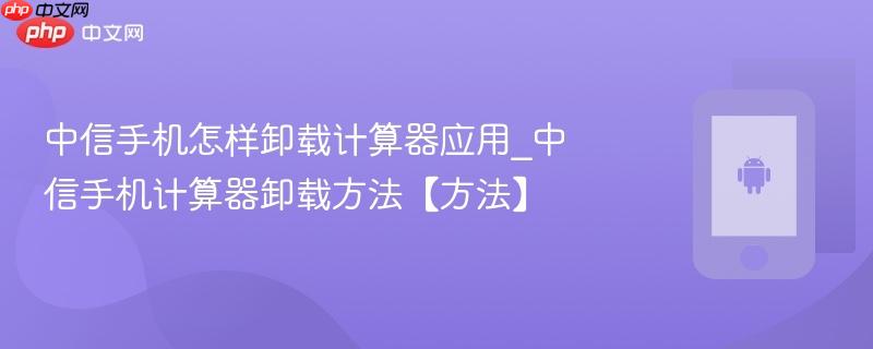 中信手机怎样卸载计算器应用_中信手机计算器卸载方法【方法】