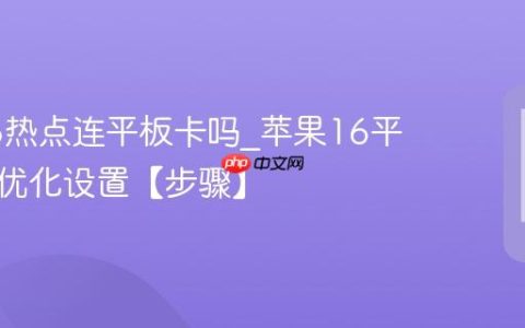 苹果16热点连平板卡吗?苹果16平板热点优化设置【步骤】