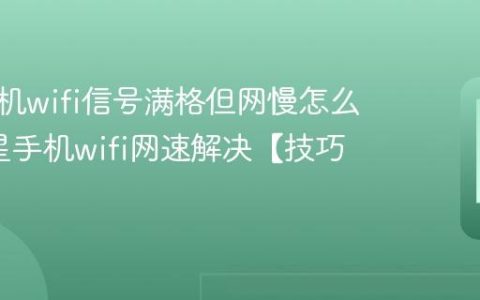 三星手机wifi信号满格但网慢怎么办?三星手机wifi网速解决【技巧】