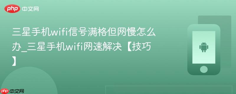 三星手机wifi信号满格但网慢怎么办_三星手机wifi网速解决【技巧】