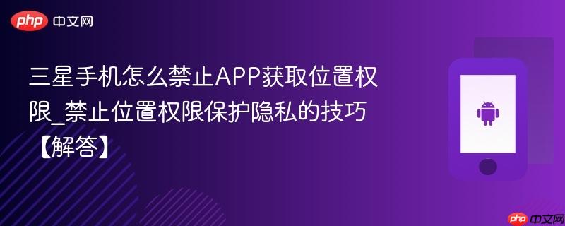 三星手机怎么禁止app获取位置权限_禁止位置权限保护隐私的技巧【解答】