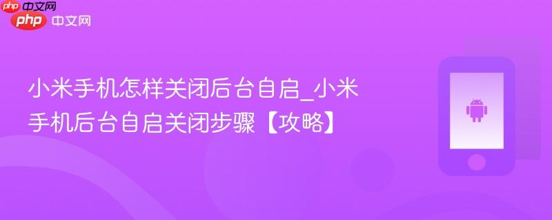小米手机怎样关闭后台自启_小米手机后台自启关闭步骤【攻略】