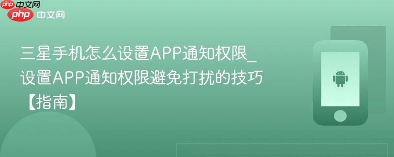 三星手机怎么设置app通知权限_设置app通知权限避免打扰的技巧【指南】