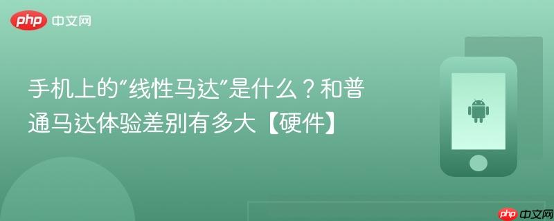 手机上的“线性马达”是什么？和普通马达体验差别有多大【硬件】