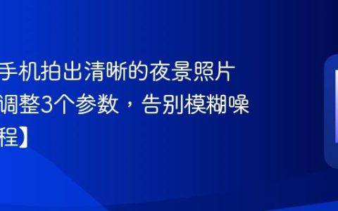 如何用手机拍出清晰的夜景照片？只需调整3个参数，告别模糊噪点【教程】