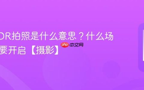 手机HDR拍照是什么意思？什么场景下需要开启【摄影】
