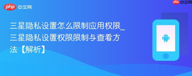 三星隐私设置怎么限制应用权限_三星隐私设置权限限制与查看方法【解析】
