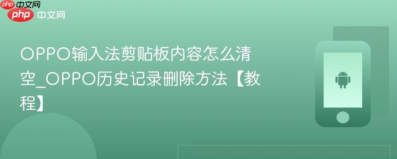 oppo输入法剪贴板内容怎么清空_oppo历史记录删除方法【教程】