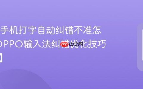 OPPO手机打字自动纠错不准怎么办?OPPO输入法纠错优化技巧【解答】