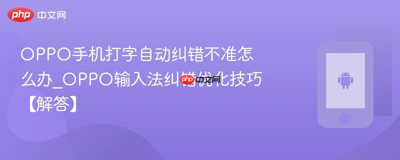 oppo手机打字自动纠错不准怎么办_oppo输入法纠错优化技巧【解答】