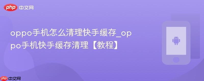 oppo手机怎么清理快手缓存_oppo手机快手缓存清理【教程】
