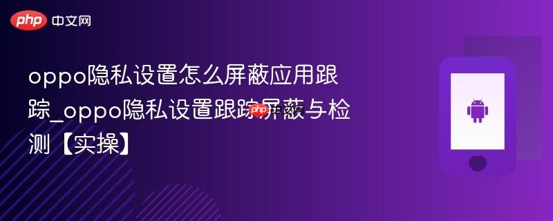 oppo隐私设置怎么屏蔽应用跟踪_oppo隐私设置跟踪屏蔽与检测【实操】