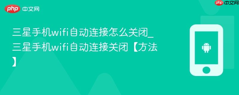 三星手机wifi自动连接怎么关闭_三星手机wifi自动连接关闭【方法】