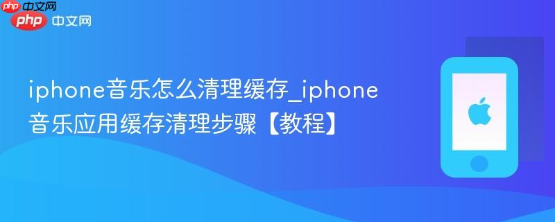 iphone音乐怎么清理缓存_iphone音乐应用缓存清理步骤【教程】