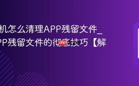 三星手机怎么清理APP残留文件?清理APP残留文件的彻底技巧【解答】