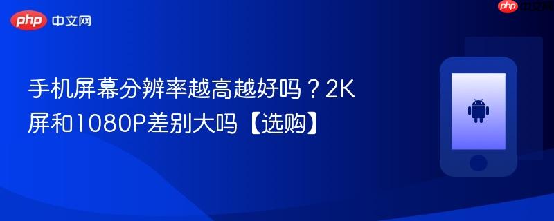 手机屏幕分辨率越高越好吗？2k屏和1080p差别大吗【选购】