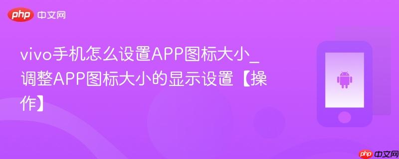 vivo手机怎么设置app图标大小_调整app图标大小的显示设置【操作】