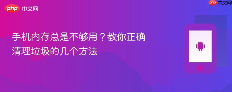 手机内存总是不够用？教你正确清理垃圾的几个方法