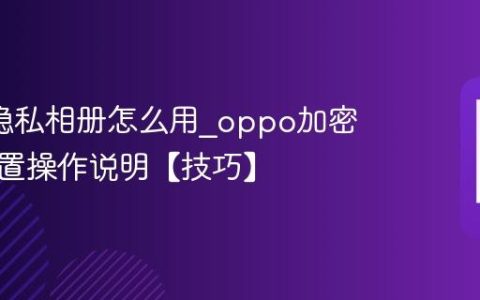 oppo隐私相册怎么用?oppo加密相册设置操作说明【技巧】