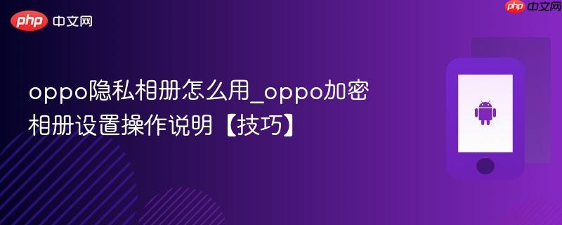 oppo隐私相册怎么用_oppo加密相册设置操作说明【技巧】