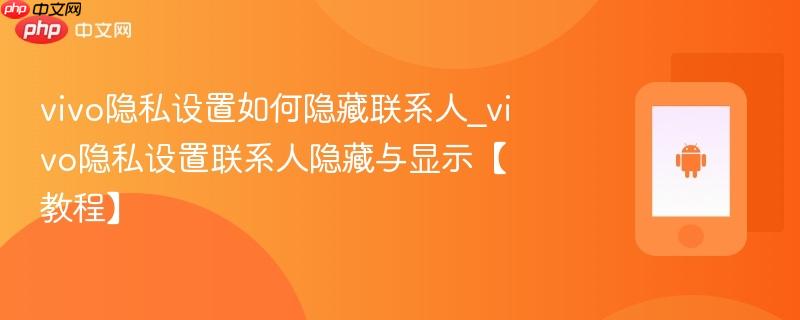 vivo隐私设置如何隐藏联系人_vivo隐私设置联系人隐藏与显示【教程】