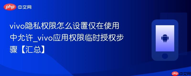 vivo隐私权限怎么设置仅在使用中允许_vivo应用权限临时授权步骤【汇总】