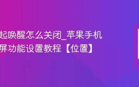 苹果抬起唤醒怎么关闭?苹果手机拿起亮屏功能设置教程【位置】