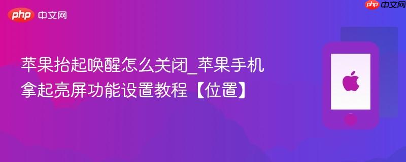 苹果抬起唤醒怎么关闭_苹果手机拿起亮屏功能设置教程【位置】