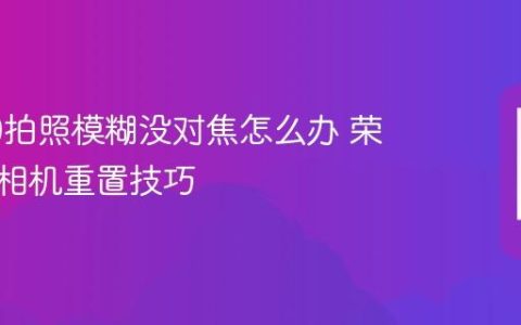 荣耀90拍照模糊没对焦怎么办 荣耀手机相机重置技巧