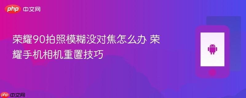 荣耀90拍照模糊没对焦怎么办 荣耀手机相机重置技巧