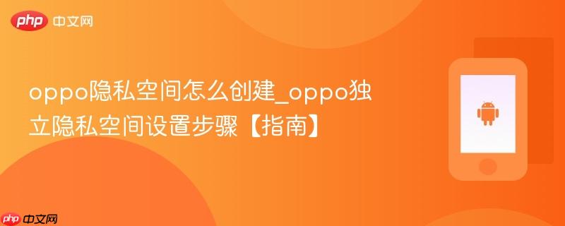 oppo隐私空间怎么创建_oppo独立隐私空间设置步骤【指南】