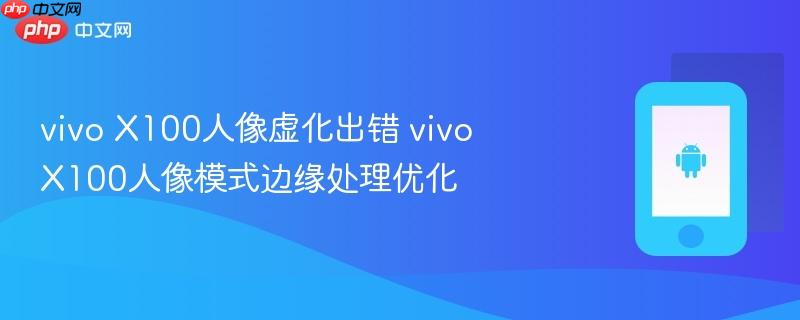 vivo x100人像虚化出错 vivo x100人像模式边缘处理优化
