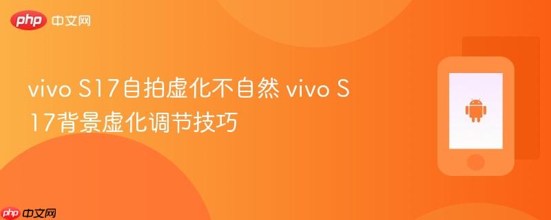 vivo s17自拍虚化不自然 vivo s17背景虚化调节技巧