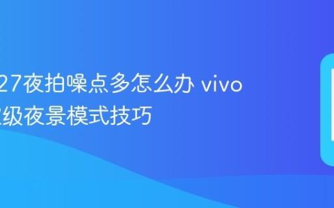 vivo V27夜拍噪点多怎么办 vivo V27超级夜景模式技巧