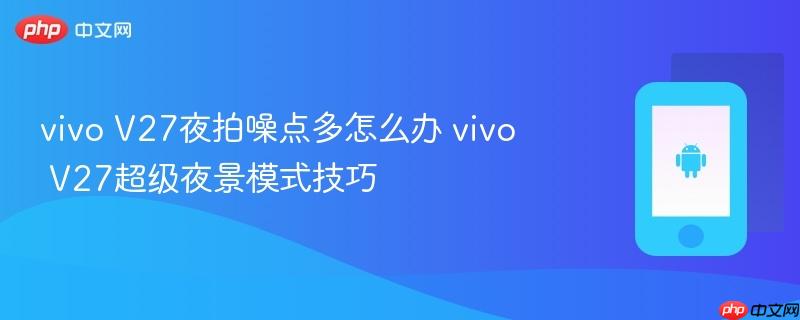vivo v27夜拍噪点多怎么办 vivo v27超级夜景模式技巧