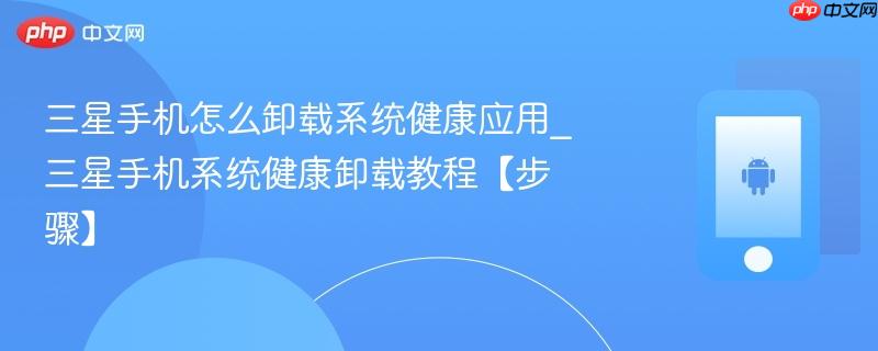 三星手机怎么卸载系统健康应用_三星手机系统健康卸载教程【步骤】