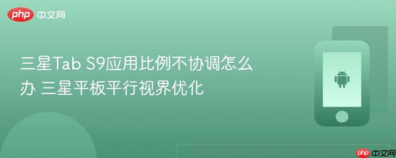 三星tab s9应用比例不协调怎么办 三星平板平行视界优化