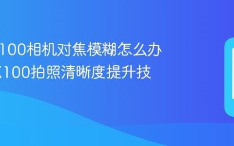 vivo X100相机对焦模糊怎么办 vivo X100拍照清晰度提升技巧