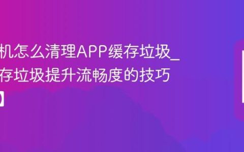 三星手机怎么清理APP缓存垃圾?清理缓存垃圾提升流畅度的技巧【教程】