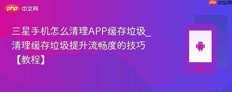 三星手机怎么清理app缓存垃圾_清理缓存垃圾提升流畅度的技巧【教程】