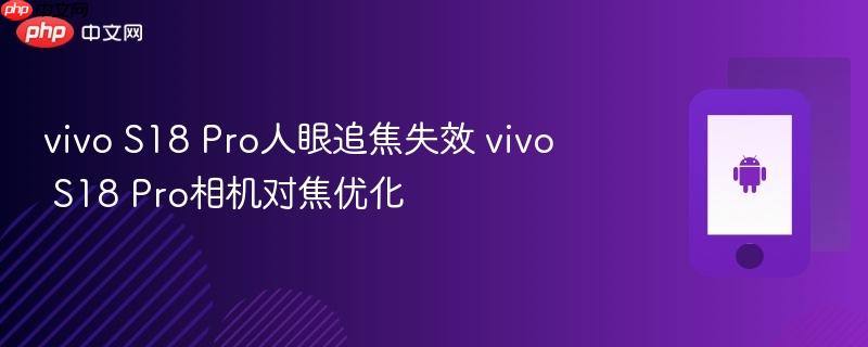 vivo s18 pro人眼追焦失效 vivo s18 pro相机对焦优化